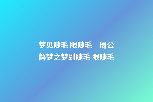 梦见睫毛 眼睫毛　周公解梦之梦到睫毛 眼睫毛